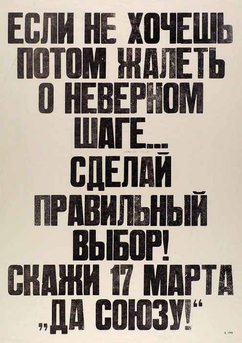 Плакат «Если не хочешь потом жалеть о неверном шаге... сделай правильный выбор! Скажи 17 марта „Да Союзу!“». Б.м., [1991].
